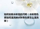 如何去除水杯里的污垢（水杯有色素如何清洗掉水杯有色素怎么清洗掉）