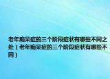 老年痴呆症的三个阶段症状有哪些不同之处（老年痴呆症的三个阶段症状有哪些不同）