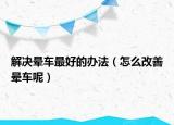 解决晕车最好的办法（怎么改善晕车呢）
