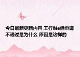 今日最新更新内容 工行融e借申请不通过是为什么 原因是这样的