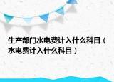 生产部门水电费计入什么科目（水电费计入什么科目）