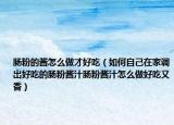 肠粉的酱怎么做才好吃（如何自己在家调出好吃的肠粉酱汁肠粉酱汁怎么做好吃又香）