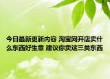 今日最新更新内容 淘宝网开店卖什么东西好生意 建议你卖这三类东西
