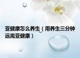 亚健康怎么养生（用养生三分钟远离亚健康）