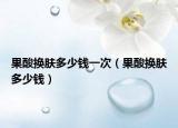 果酸换肤多少钱一次（果酸换肤多少钱）