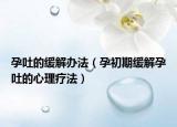 孕吐的缓解办法（孕初期缓解孕吐的心理疗法）
