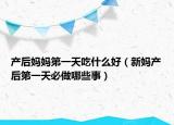 产后妈妈第一天吃什么好（新妈产后第一天必做哪些事）