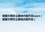 录屏大师怎么录制内部声音oppo（录屏大师怎么录制内部声音）