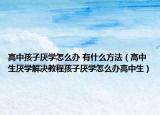 高中孩子厌学怎么办 有什么方法（高中生厌学解决教程孩子厌学怎么办高中生）