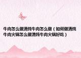 牛肉怎么做清炖牛肉怎么做（如何做清炖牛肉火锅怎么做清炖牛肉火锅好吃）
