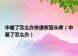 中暑了怎么办快速恢复头疼（中暑了怎么办）