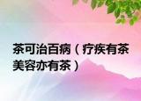 茶可治百病（疗疾有茶 美容亦有茶）