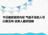 今日最新更新内容 气血不足的人可以戴玉吗 这类人最好别碰