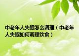 中老年人失眠怎么调理（中老年人失眠如何调理饮食）