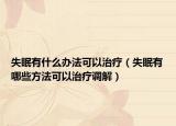 失眠有什么办法可以治疗（失眠有哪些方法可以治疗调解）