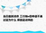 当日最新消息 工行融e借申请不通过是为什么 原因是这样的