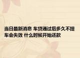 当日最新消息 车贷通过后多久不提车会失效 什么时候开始还款