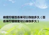 蜂蜜柠檬百香果可以存放多久（百香果柠檬蜂蜜可以保存多久）