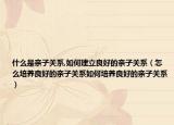 什么是亲子关系,如何建立良好的亲子关系（怎么培养良好的亲子关系如何培养良好的亲子关系）