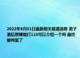 2022年9月01日最新相关报道消息 男子酒后想嫖娼打110可以介绍一个吗 最终被拘留了