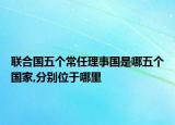 联合国五个常任理事国是哪五个国家,分别位于哪里