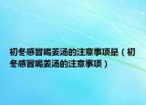 初冬感冒喝姜汤的注意事项是（初冬感冒喝姜汤的注意事项）