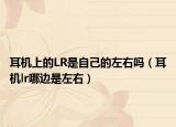 耳机上的LR是自己的左右吗（耳机lr哪边是左右）