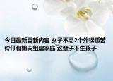 今日最新更新内容 女子不忍2个外甥孤苦伶仃和姐夫组建家庭 这辈子不生孩子