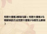 荒野大镖客2解锁马鞍（荒野大镖客2马镫解锁的方法荒野大镖客2马镫怎么解锁）
