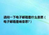 请问一下电子邮箱是什么意思（电子邮箱是啥意思?）
