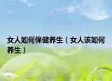 女人如何保健养生（女人该如何养生）