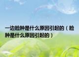 一边脸肿是什么原因引起的（脸肿是什么原因引起的）
