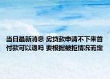 当日最新消息 房贷款申请不下来首付款可以退吗 要根据被拒情况而定