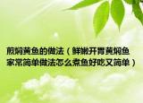煎焖黄鱼的做法（鲜嫩开胃黄焖鱼家常简单做法怎么煮鱼好吃又简单）