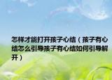 怎样才能打开孩子心结（孩子有心结怎么引导孩子有心结如何引导解开）