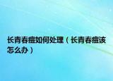 长青春痘如何处理（长青春痘该怎么办）