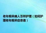 老年痴呆病人怎样护理（如何护理老年痴呆症患者）