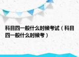 科目四一般什么时候考试（科目四一般什么时候考）