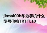 jkmal00b华为手机什么型号价格TRTTL10