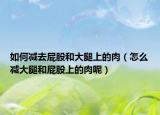 如何减去屁股和大腿上的肉（怎么减大腿和屁股上的肉呢）