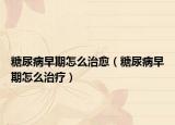 糖尿病早期怎么治愈（糖尿病早期怎么治疗）