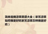 简单易做凉菜菜谱大全（家常凉菜如何做更好吃家常凉菜怎样做更好吃）