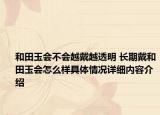 和田玉会不会越戴越透明 长期戴和田玉会怎么样具体情况详细内容介绍