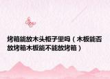 烤箱能放木头柜子里吗（木板能否放烤箱木板能不能放烤箱）