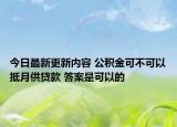 今日最新更新内容 公积金可不可以抵月供贷款 答案是可以的
