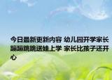今日最新更新内容 幼儿园开学家长蹦蹦跳跳送娃上学 家长比孩子还开心