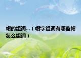 帽的组词...（帽字组词有哪些帽怎么组词）