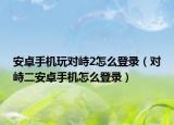 安卓手机玩对峙2怎么登录（对峙二安卓手机怎么登录）