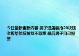 今日最新更新内容 男子进店要抢20块钱老板给他反被骂不尊重 最后男子自己报警