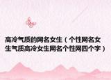 高冷气质的网名女生（个性网名女生气质高冷女生网名个性网四个字）